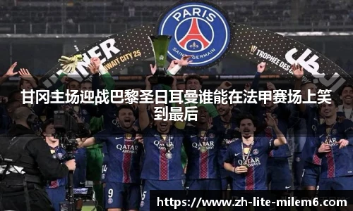 甘冈主场迎战巴黎圣日耳曼谁能在法甲赛场上笑到最后