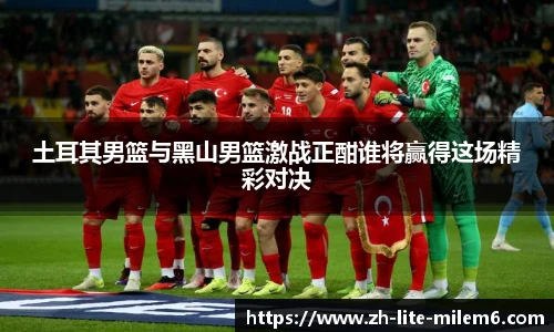 土耳其男篮与黑山男篮激战正酣谁将赢得这场精彩对决