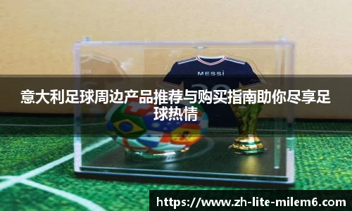 意大利足球周边产品推荐与购买指南助你尽享足球热情